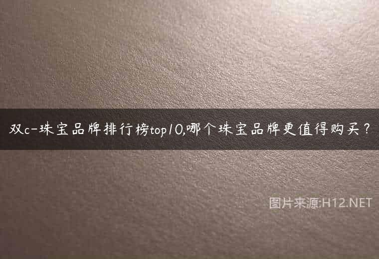 双c-珠宝品牌排行榜top10,哪个珠宝品牌更值得购买？