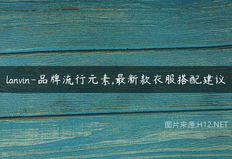 lanvin-品牌流行元素,最新款衣服搭配建议