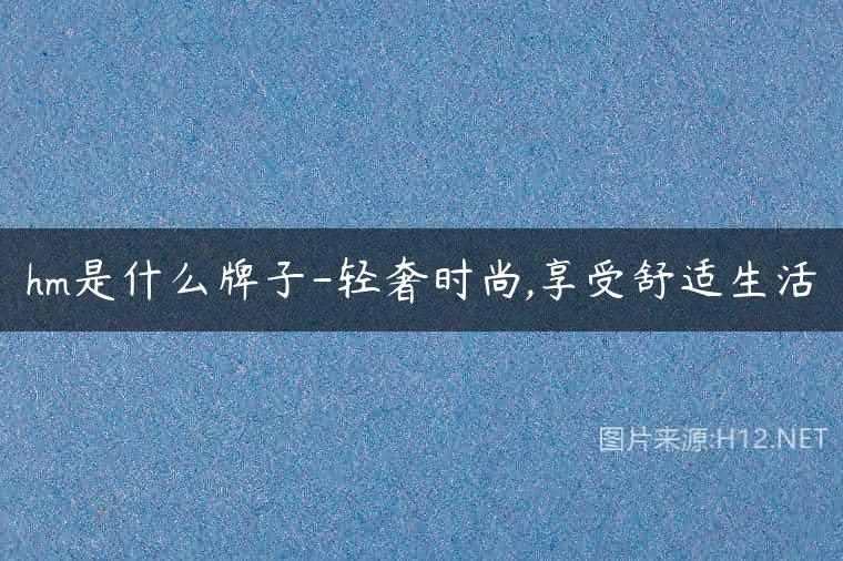 hm是什么牌子-轻奢时尚,享受舒适生活