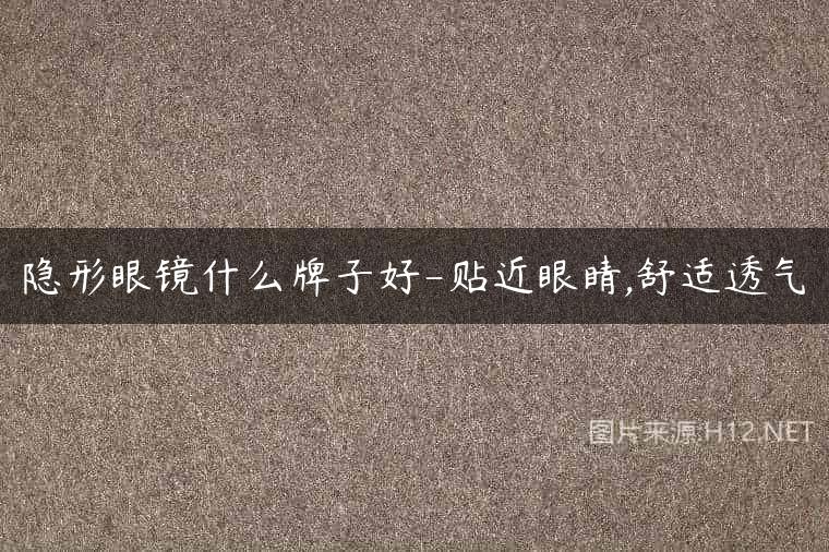 隐形眼镜什么牌子好-贴近眼睛,舒适透气