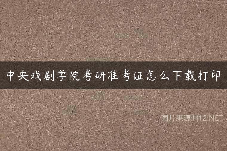 中央戏剧学院考研准考证怎么下载打印