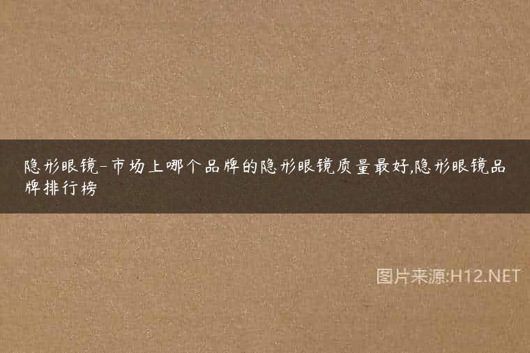 隐形眼镜-市场上哪个品牌的隐形眼镜质量最好,隐形眼镜品牌排行榜