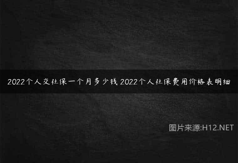 2022个人交社保一个月多少钱 2022个人社保费用价格表明细