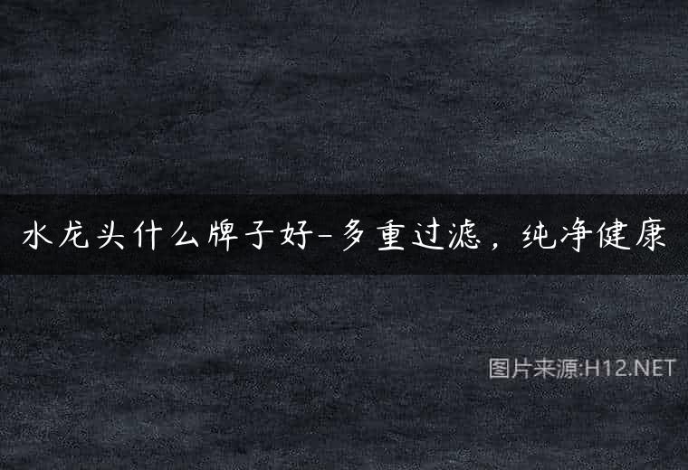 水龙头什么牌子好-多重过滤，纯净健康