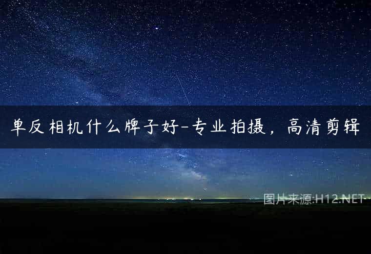 单反相机什么牌子好-专业拍摄，高清剪辑