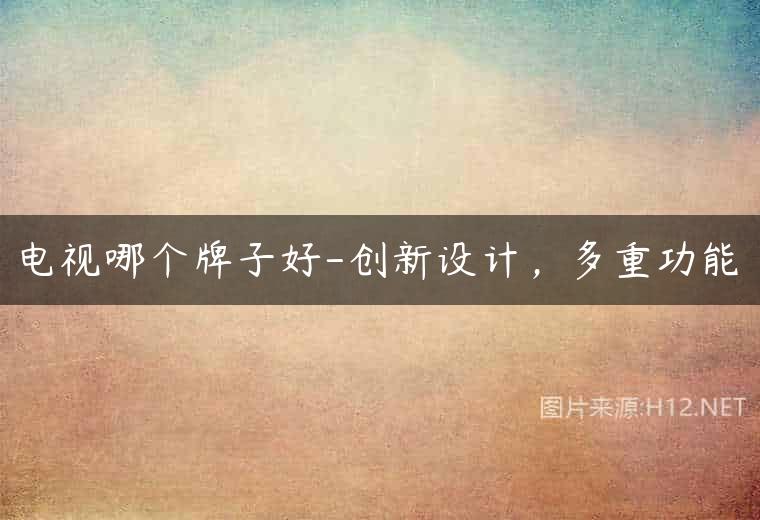 电视哪个牌子好-创新设计，多重功能