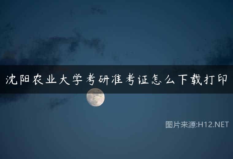 沈阳农业大学考研准考证怎么下载打印