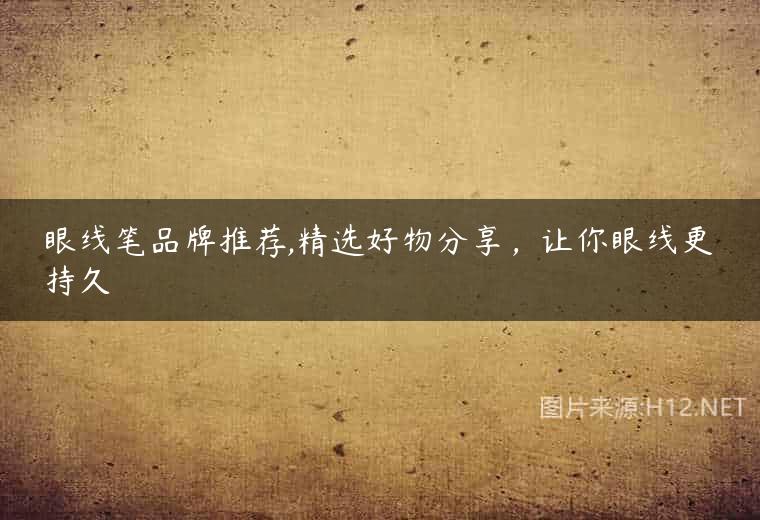 眼线笔品牌推荐,精选好物分享，让你眼线更持久