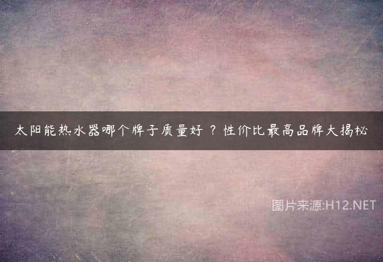 太阳能热水器哪个牌子质量好 ？性价比最高品牌大揭秘