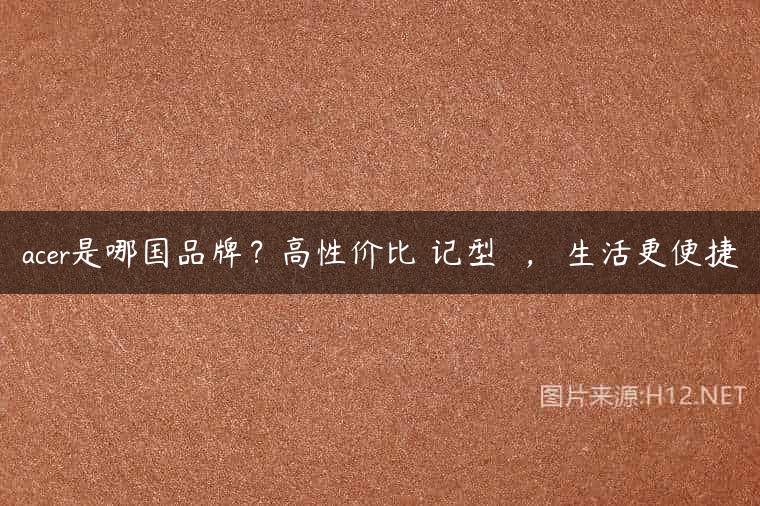 acer是哪国品牌？高性价比筆记型電腦，讓生活更便捷