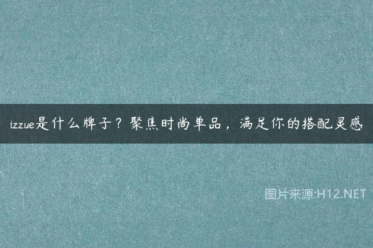 izzue是什么牌子？聚焦时尚单品，满足你的搭配灵感