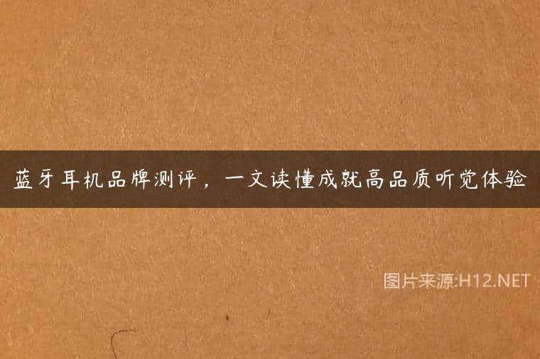 蓝牙耳机品牌测评，一文读懂成就高品质听觉体验