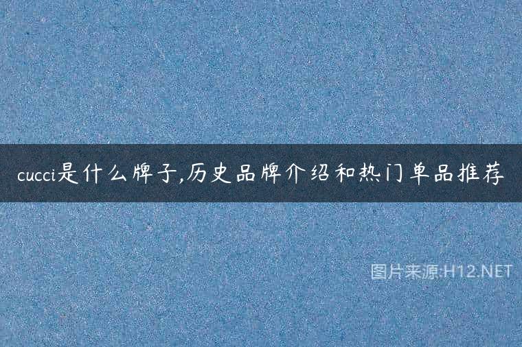 cucci是什么牌子,历史品牌介绍和热门单品推荐