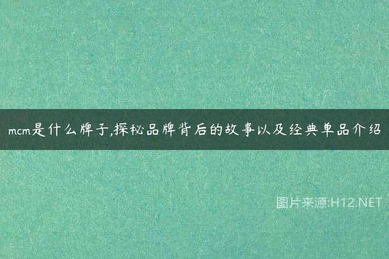 mcm是什么牌子,探秘品牌背后的故事以及经典单品介绍