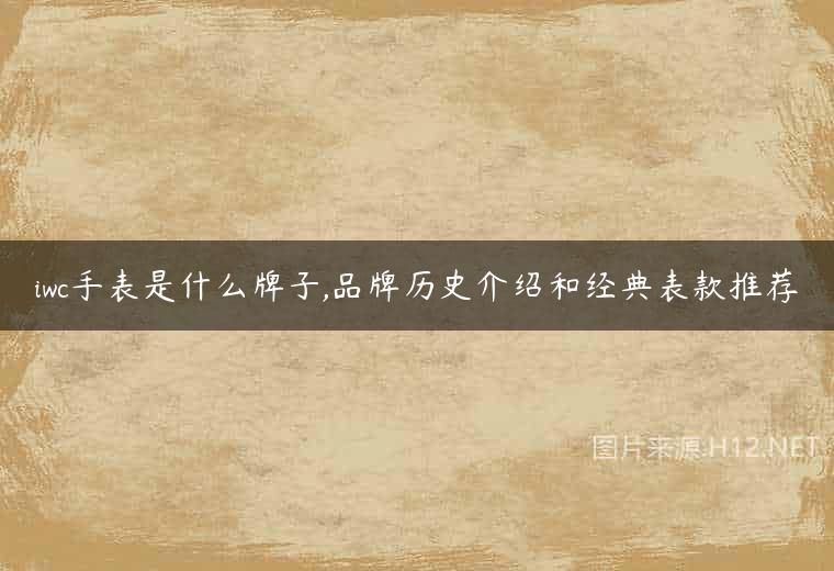 iwc手表是什么牌子,品牌历史介绍和经典表款推荐