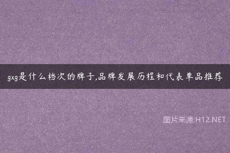 gxg是什么档次的牌子,品牌发展历程和代表单品推荐