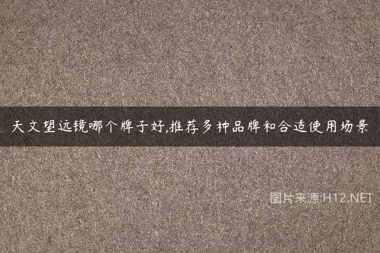 天文望远镜哪个牌子好,推荐多种品牌和合适使用场景