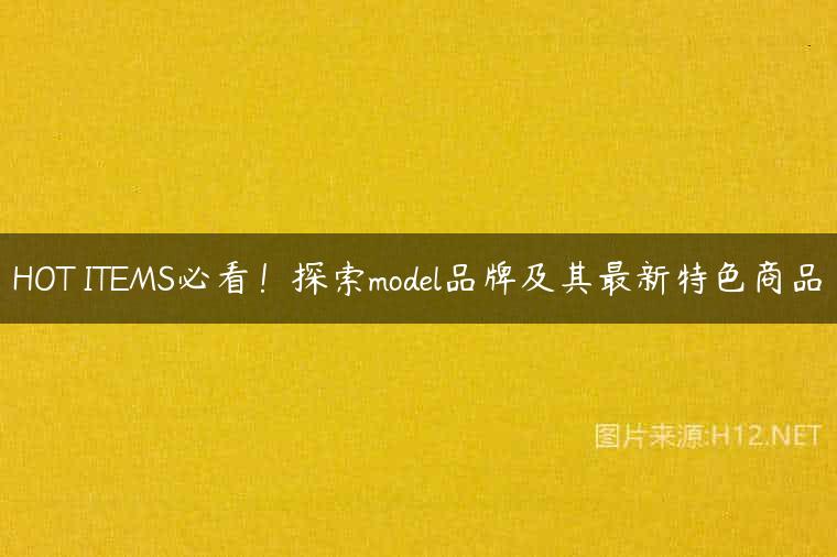 HOT ITEMS必看！探索model品牌及其最新特色商品