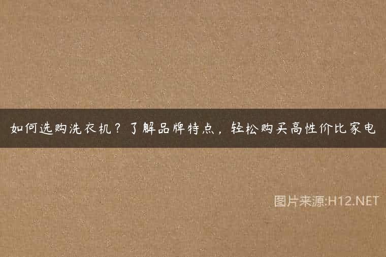 如何选购洗衣机？了解品牌特点，轻松购买高性价比家电