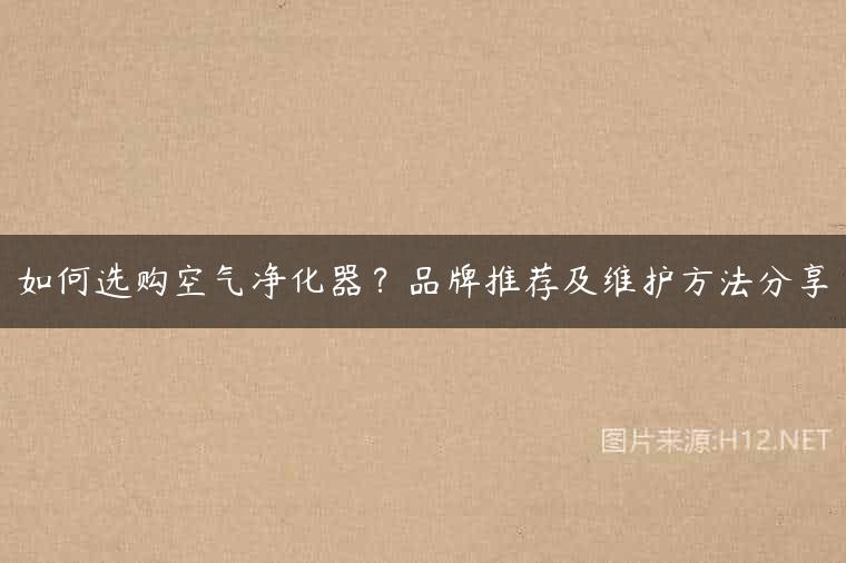 如何选购空气净化器？品牌推荐及维护方法分享