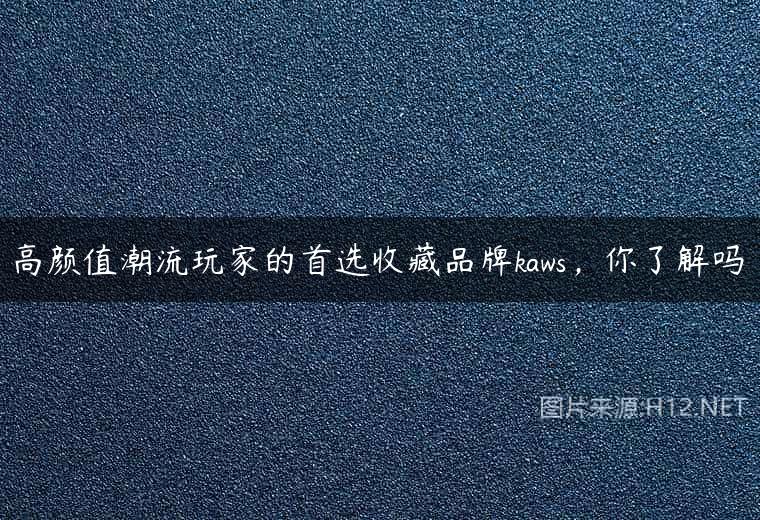 高颜值潮流玩家的首选收藏品牌kaws，你了解吗