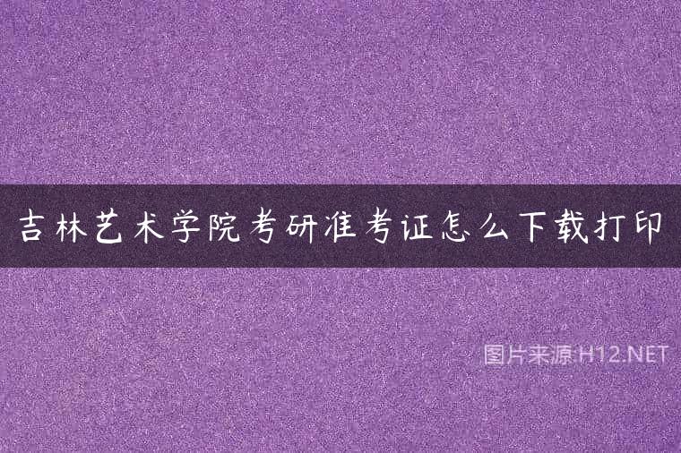 吉林艺术学院考研准考证怎么下载打印