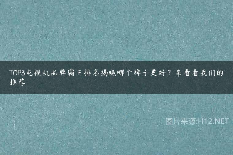 TOP3电视机品牌霸主排名揭晓哪个牌子更好？来看看我们的推荐