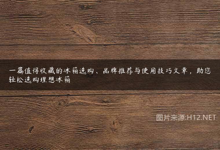 一篇值得收藏的冰箱选购、品牌推荐与使用技巧文章，助您轻松选购理想冰箱