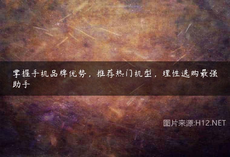 掌握手机品牌优势，推荐热门机型，理性选购最强助手