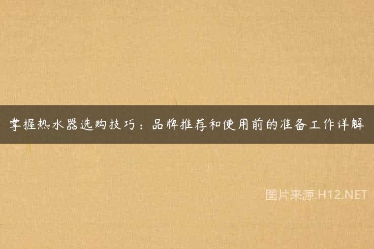掌握热水器选购技巧：品牌推荐和使用前的准备工作详解