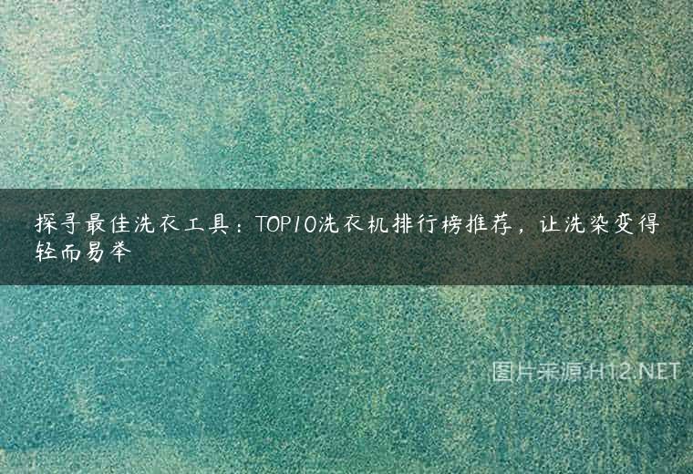 探寻最佳洗衣工具：TOP10洗衣机排行榜推荐，让洗染变得轻而易举