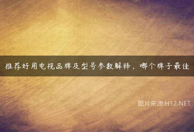 推荐好用电视品牌及型号参数解释，哪个牌子最佳