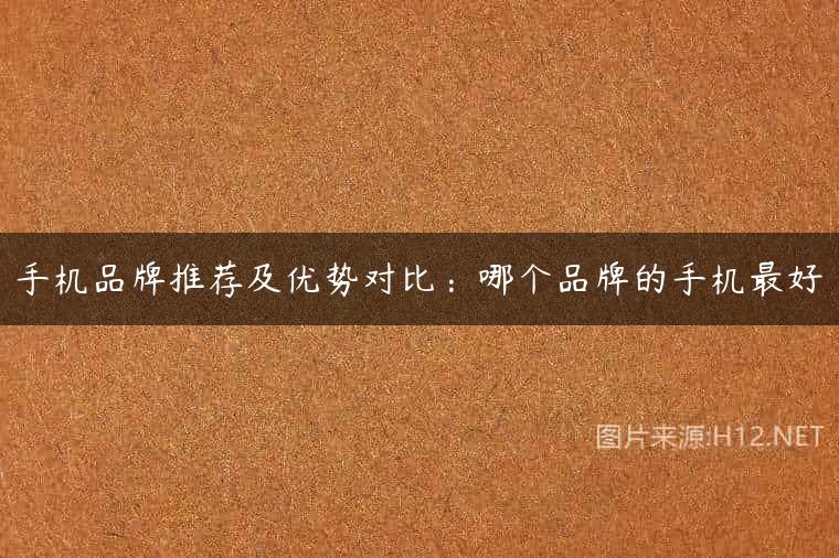 手机品牌推荐及优势对比：哪个品牌的手机最好
