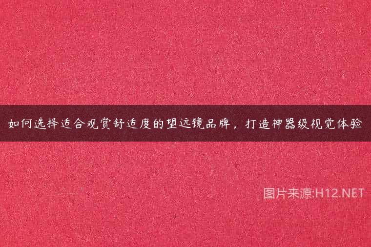 如何选择适合观赏舒适度的望远镜品牌，打造神器级视觉体验