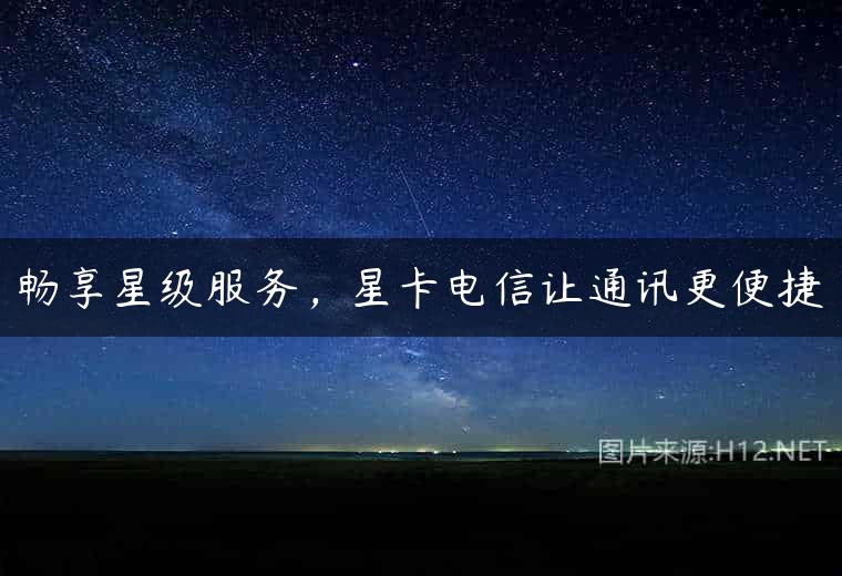 畅享星级服务，星卡电信让通讯更便捷