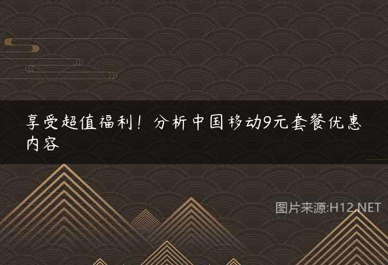 享受超值福利！分析中国移动9元套餐优惠内容