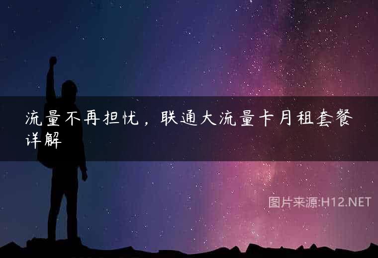 流量不再担忧，联通大流量卡月租套餐详解