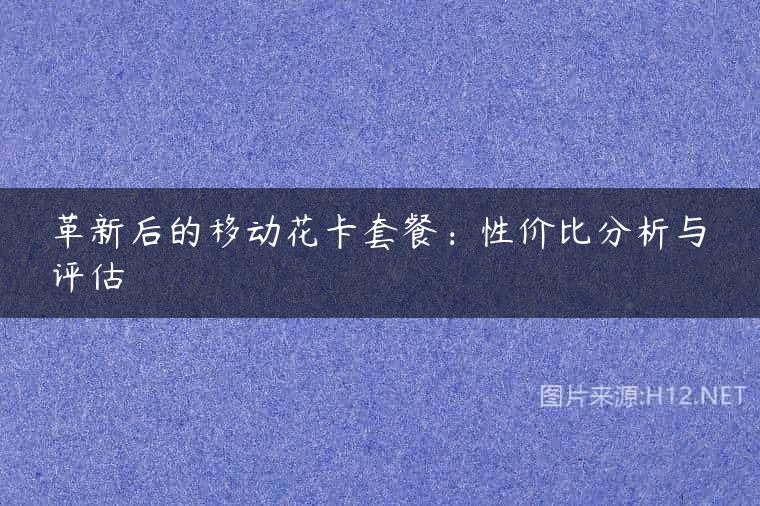 革新后的移动花卡套餐：性价比分析与评估
