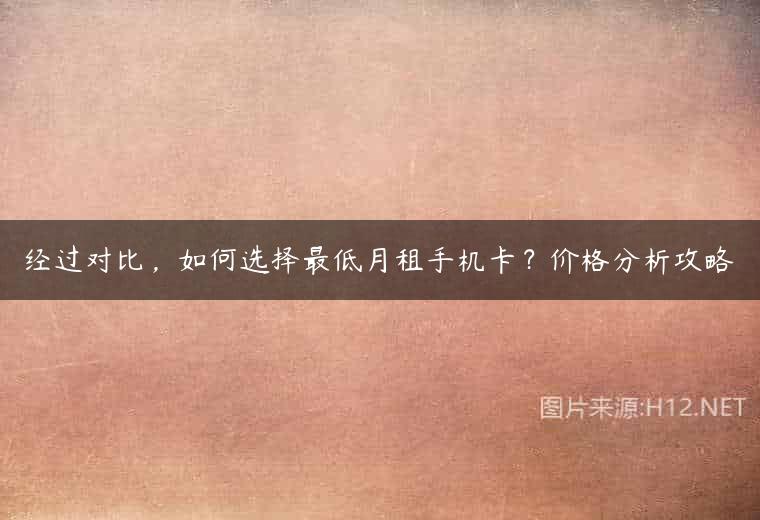 经过对比，如何选择最低月租手机卡？价格分析攻略
