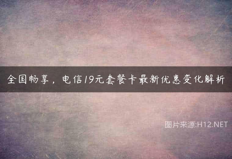 全国畅享，电信19元套餐卡最新优惠变化解析