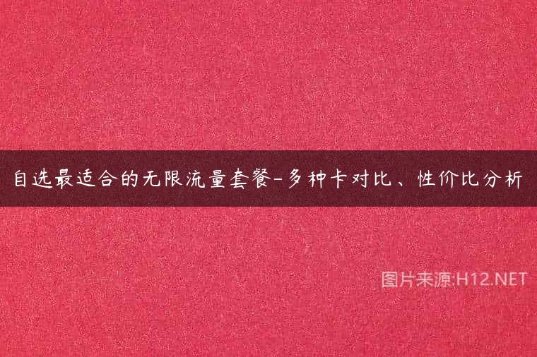 自选最适合的无限流量套餐-多种卡对比、性价比分析