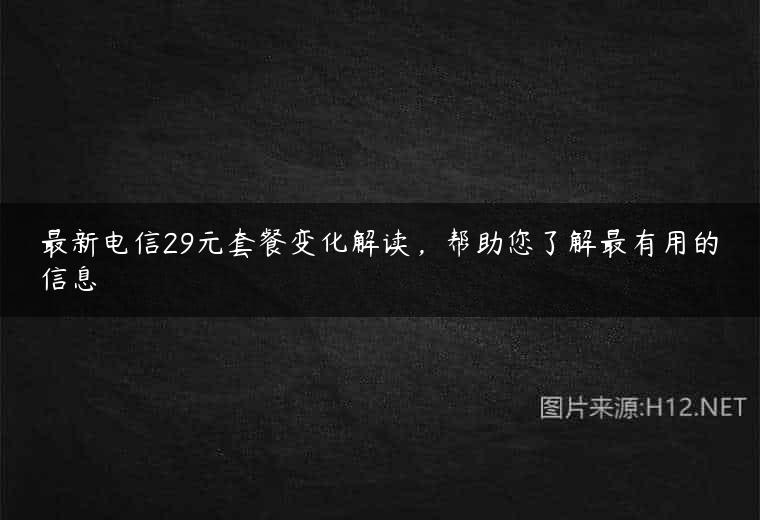 最新电信29元套餐变化解读，帮助您了解最有用的信息