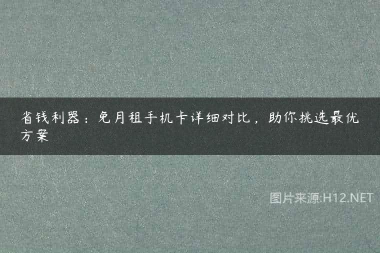 省钱利器：免月租手机卡详细对比，助你挑选最优方案