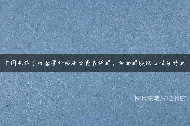 中国电信手机套餐介绍及资费表详解，全面解读贴心服务特点