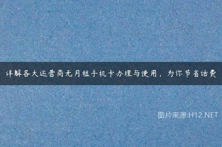 详解各大运营商无月租手机卡办理与使用，为你节省话费