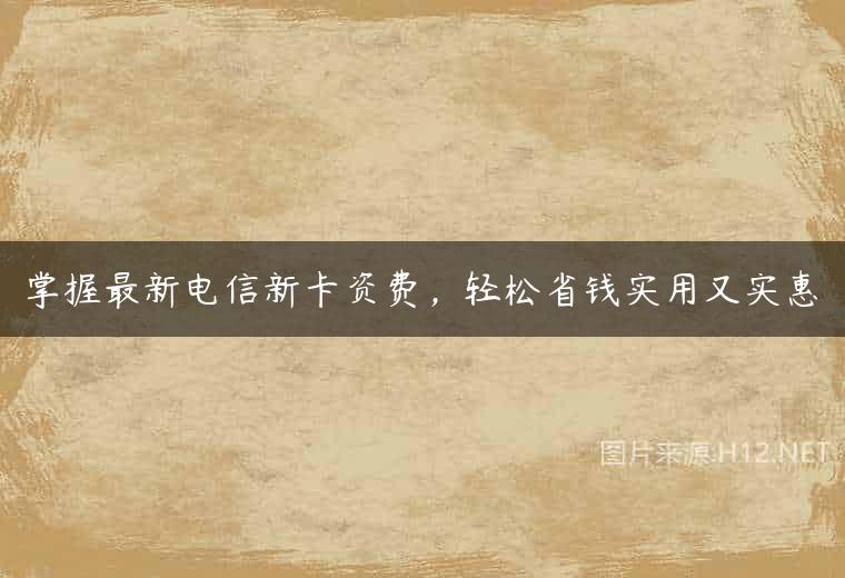 掌握最新电信新卡资费，轻松省钱实用又实惠