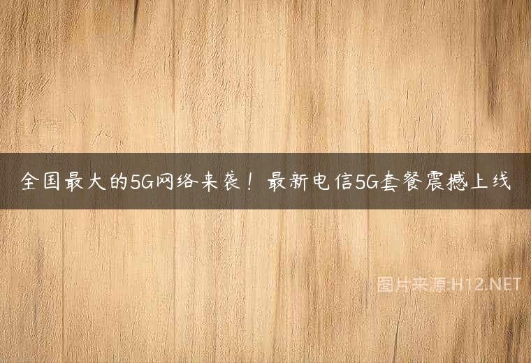 全国最大的5G网络来袭！最新电信5G套餐震撼上线