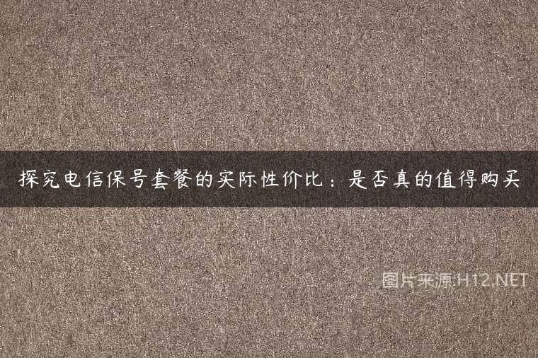 探究电信保号套餐的实际性价比：是否真的值得购买