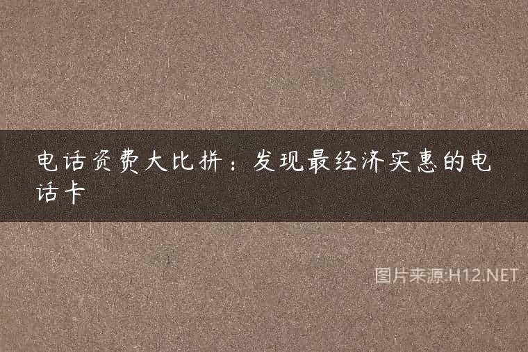 电话资费大比拼：发现最经济实惠的电话卡