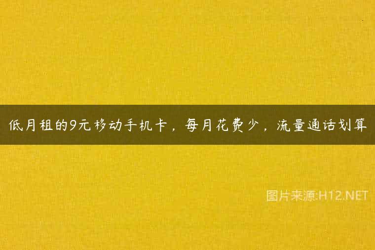 低月租的9元移动手机卡，每月花费少，流量通话划算
